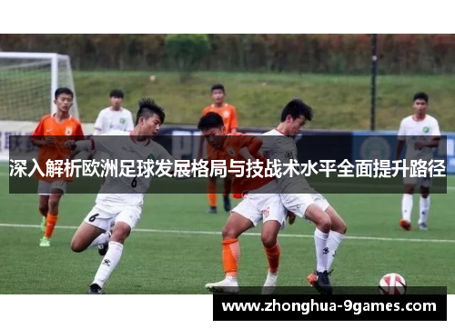 深入解析欧洲足球发展格局与技战术水平全面提升路径