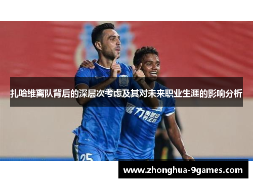 扎哈维离队背后的深层次考虑及其对未来职业生涯的影响分析