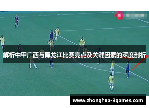 解析中甲广西与黑龙江比赛亮点及关键因素的深度剖析