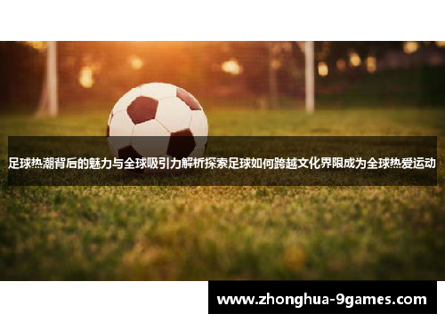 足球热潮背后的魅力与全球吸引力解析探索足球如何跨越文化界限成为全球热爱运动