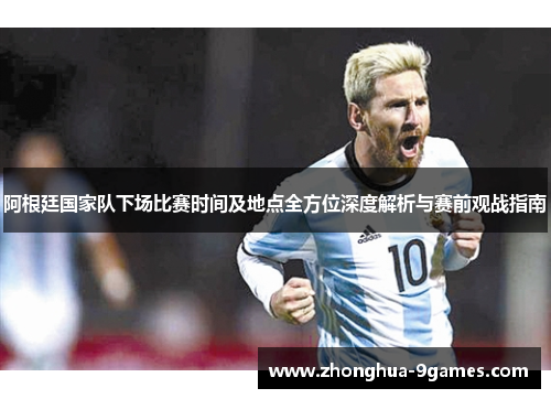 阿根廷国家队下场比赛时间及地点全方位深度解析与赛前观战指南
