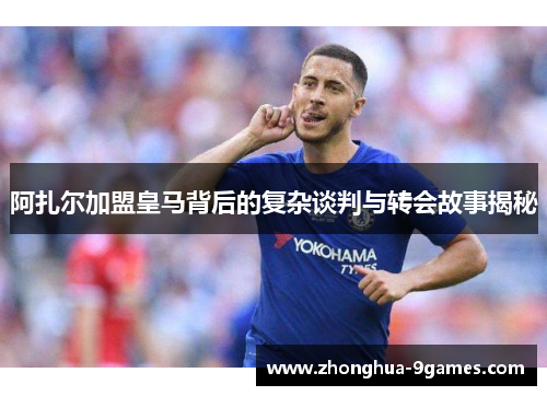 阿扎尔加盟皇马背后的复杂谈判与转会故事揭秘