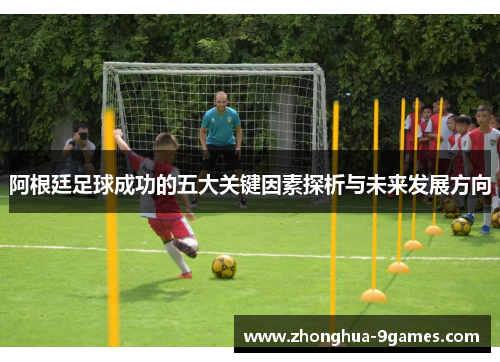 阿根廷足球成功的五大关键因素探析与未来发展方向