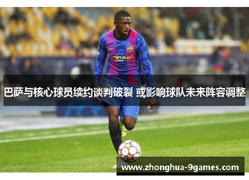 巴萨与核心球员续约谈判破裂 或影响球队未来阵容调整