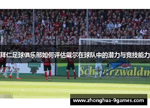 拜仁足球俱乐部如何评估戴尔在球队中的潜力与竞技能力