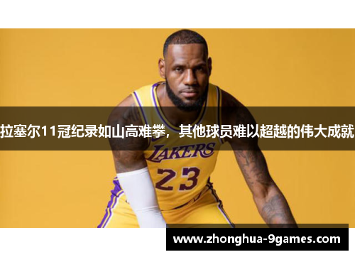 拉塞尔11冠纪录如山高难攀，其他球员难以超越的伟大成就