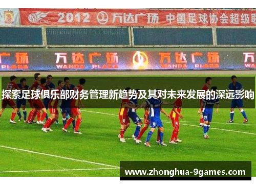 探索足球俱乐部财务管理新趋势及其对未来发展的深远影响