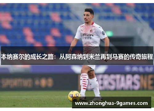本纳赛尔的成长之路：从阿森纳到米兰再到马赛的传奇旅程