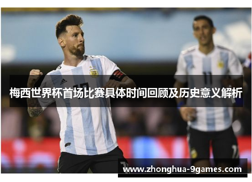 梅西世界杯首场比赛具体时间回顾及历史意义解析