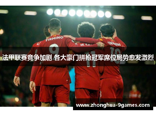 法甲联赛竞争加剧 各大豪门拼抢冠军席位局势愈发激烈 法甲联赛竞争加剧 各大豪门拼抢冠军席位局势愈发激烈