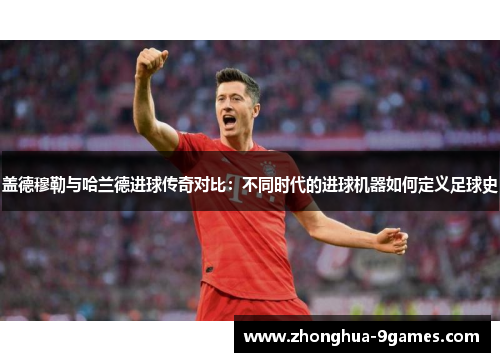 盖德穆勒与哈兰德进球传奇对比:不同时代的进球机器如何定义足球史 盖德穆勒与哈兰德进球传奇对比:不同时代的进球机器如何定义足球史