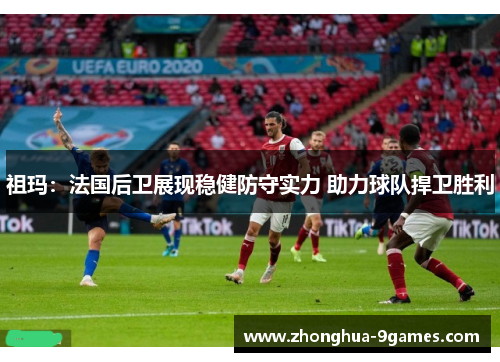 祖玛:法国后卫展现稳健防守实力 助力球队捍卫胜利 祖玛:法国后卫展现稳健防守实力 助力球队捍卫胜利