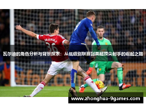 瓦尔迪的角色分析与背景探索：从低级别联赛到英超顶尖射手的崛起之路