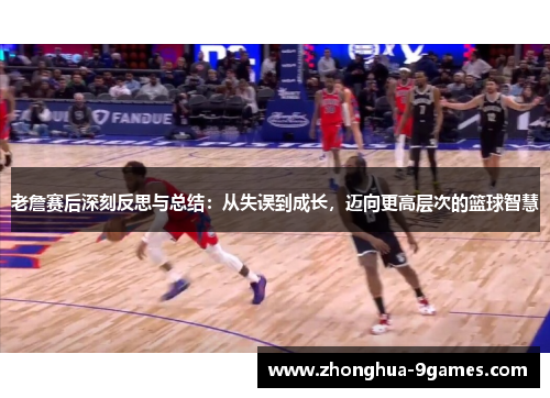老詹赛后深刻反思与总结：从失误到成长，迈向更高层次的篮球智慧