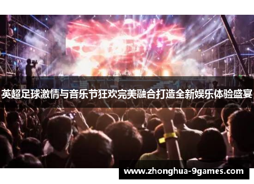 英超足球激情与音乐节狂欢完美融合打造全新娱乐体验盛宴