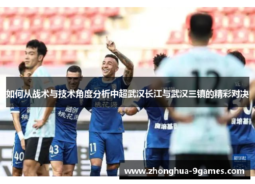 如何从战术与技术角度分析中超武汉长江与武汉三镇的精彩对决 如何从战术与技术角度分析中超武汉长江与武汉三镇的精彩对决
