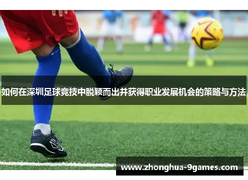 如何在深圳足球竞技中脱颖而出并获得职业发展机会的策略与方法 如何在深圳足球竞技中脱颖而出并获得职业发展机会的策略与方法