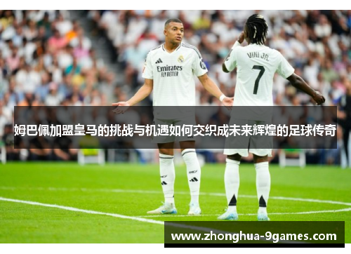 姆巴佩加盟皇马的挑战与机遇如何交织成未来辉煌的足球传奇 姆巴佩加盟皇马的挑战与机遇如何交织成未来辉煌的足球传奇