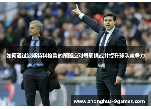 如何通过波斯特科格鲁的策略应对每周挑战并提升球队竞争力 如何通过波斯特科格鲁的策略应对每周挑战并提升球队竞争力