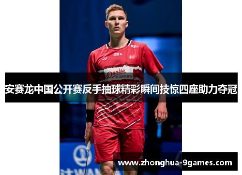 安赛龙中国公开赛反手抽球精彩瞬间技惊四座助力夺冠 安赛龙中国公开赛反手抽球精彩瞬间技惊四座助力夺冠