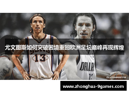 尤文图斯如何突破困境重回欧洲足坛巅峰再现辉煌 尤文图斯如何突破困境重回欧洲足坛巅峰再现辉煌