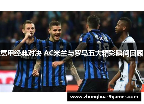 意甲经典对决 AC米兰与罗马五大精彩瞬间回顾 意甲经典对决 AC米兰与罗马五大精彩瞬间回顾