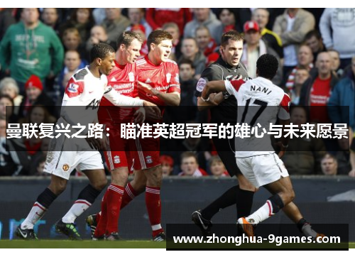 曼联复兴之路:瞄准英超冠军的雄心与未来愿景 曼联复兴之路:瞄准英超冠军的雄心与未来愿景