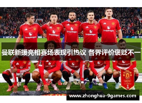 曼联新援亮相赛场表现引热议 各界评价褒贬不一 曼联新援亮相赛场表现引热议 各界评价褒贬不一