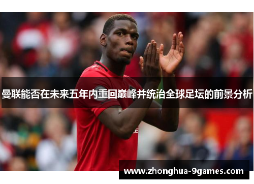 曼联能否在未来五年内重回巅峰并统治全球足坛的前景分析 曼联能否在未来五年内重回巅峰并统治全球足坛的前景分析