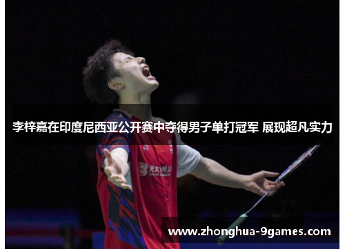 李梓嘉在印度尼西亚公开赛中夺得男子单打冠军 展现超凡实力 李梓嘉在印度尼西亚公开赛中夺得男子单打冠军 展现超凡实力