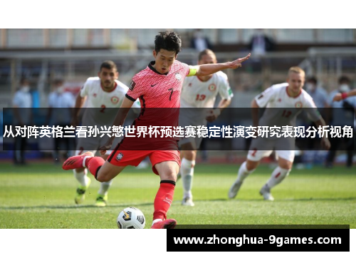 从对阵英格兰看孙兴慜世界杯预选赛稳定性演变研究表现分析视角 从对阵英格兰看孙兴慜世界杯预选赛稳定性演变研究表现分析视角