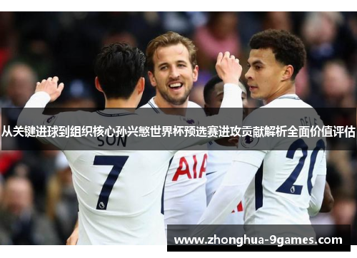 从关键进球到组织核心孙兴慜世界杯预选赛进攻贡献解析全面价值评估 从关键进球到组织核心孙兴慜世界杯预选赛进攻贡献解析全面价值评估