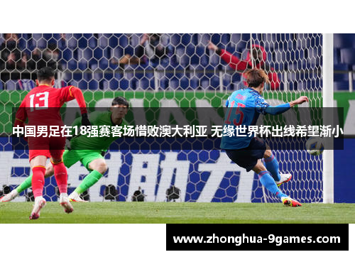中国男足在18强赛客场惜败澳大利亚 无缘世界杯出线希望渐小 中国男足在18强赛客场惜败澳大利亚 无缘世界杯出线希望渐小