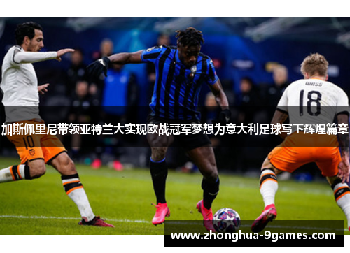 加斯佩里尼带领亚特兰大实现欧战冠军梦想为意大利足球写下辉煌篇章 加斯佩里尼带领亚特兰大实现欧战冠军梦想为意大利足球写下辉煌篇章