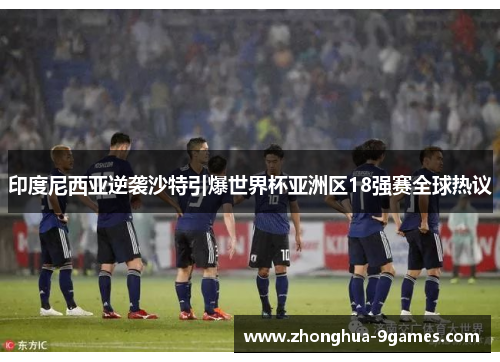 印度尼西亚逆袭沙特引爆世界杯亚洲区18强赛全球热议 印度尼西亚逆袭沙特引爆世界杯亚洲区18强赛全球热议