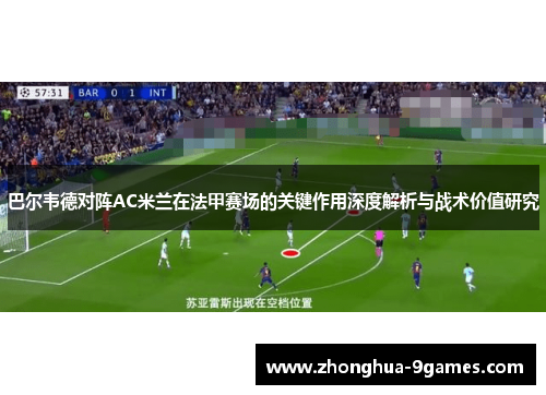 巴尔韦德对阵AC米兰在法甲赛场的关键作用深度解析与战术价值研究 巴尔韦德对阵AC米兰在法甲赛场的关键作用深度解析与战术价值研究