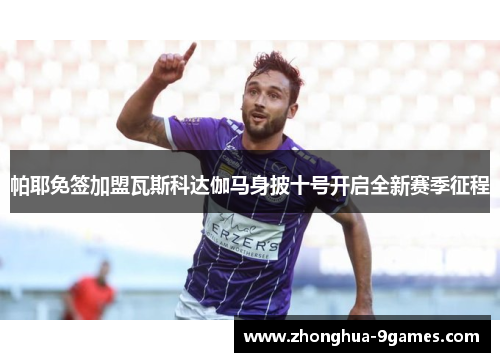 帕耶免签加盟瓦斯科达伽马身披十号开启全新赛季征程 帕耶免签加盟瓦斯科达伽马身披十号开启全新赛季征程
