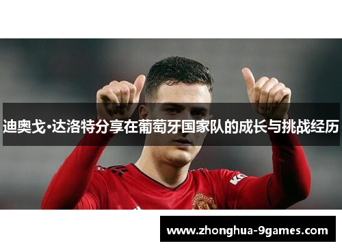 迪奥戈·达洛特分享在葡萄牙国家队的成长与挑战经历 迪奥戈·达洛特分享在葡萄牙国家队的成长与挑战经历