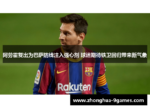 阿劳霍复出为巴萨防线注入强心剂 球迷期待铁卫回归带来新气象 阿劳霍复出为巴萨防线注入强心剂 球迷期待铁卫回归带来新气象