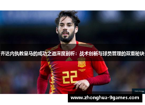 齐达内执教皇马的成功之道深度剖析:战术创新与球员管理的双重秘诀 齐达内执教皇马的成功之道深度剖析:战术创新与球员管理的双重秘诀