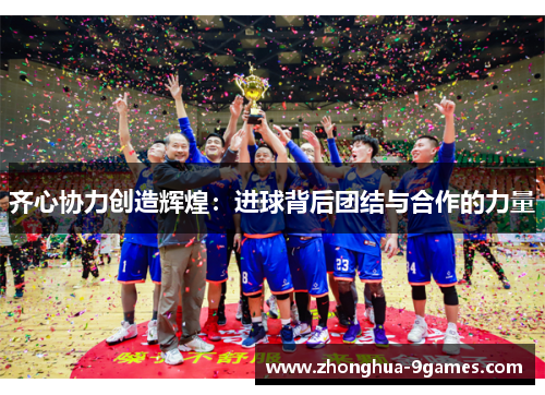 齐心协力创造辉煌:进球背后团结与合作的力量 齐心协力创造辉煌:进球背后团结与合作的力量